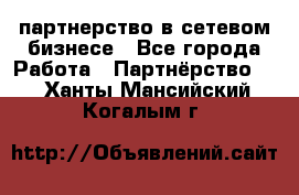 партнерство в сетевом бизнесе - Все города Работа » Партнёрство   . Ханты-Мансийский,Когалым г.